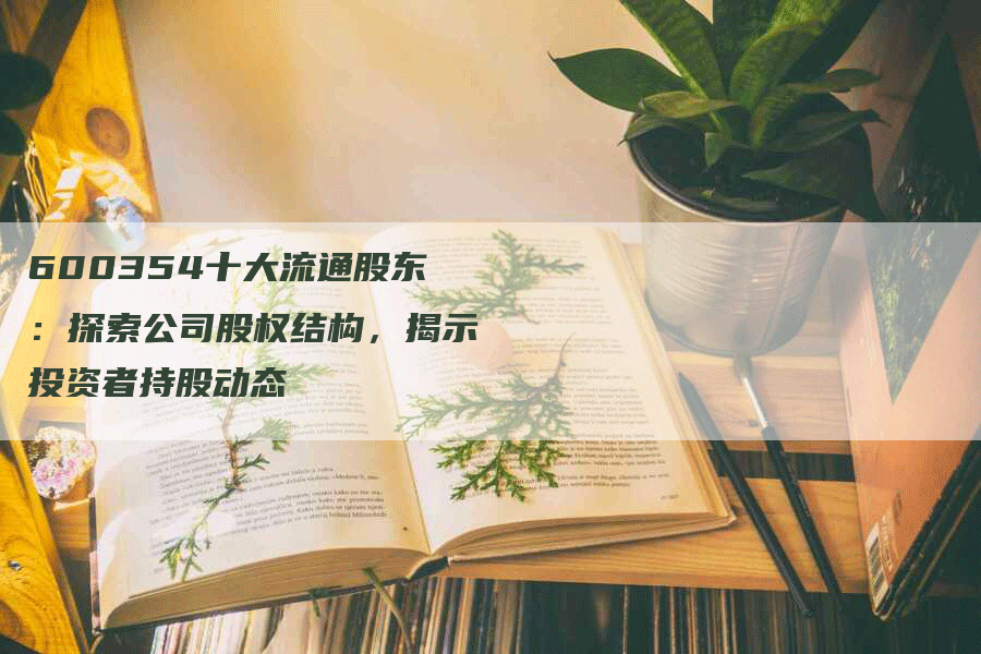 600354十大流通股东：探索公司股权结构，揭示投资者持股动态