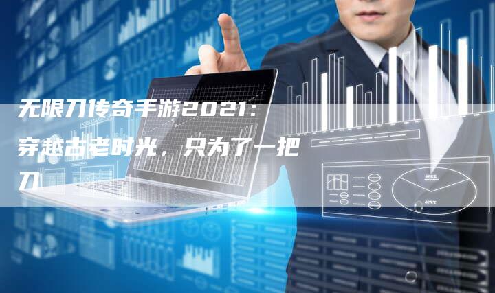 无限刀传奇手游2021：穿越古老时光，只为了一把刀