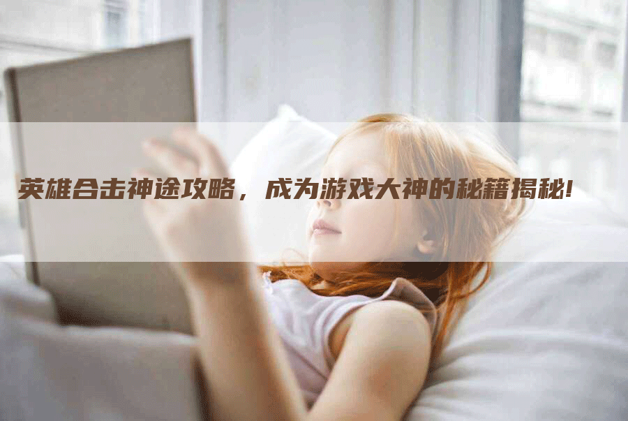 英雄合击神途攻略，成为游戏大神的秘籍揭秘!