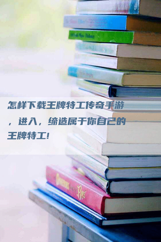 怎样下载王牌特工传奇手游，进入，缔造属于你自己的王牌特工!