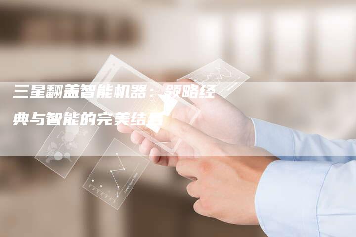 三星翻盖智能机器：领略经典与智能的完美结合