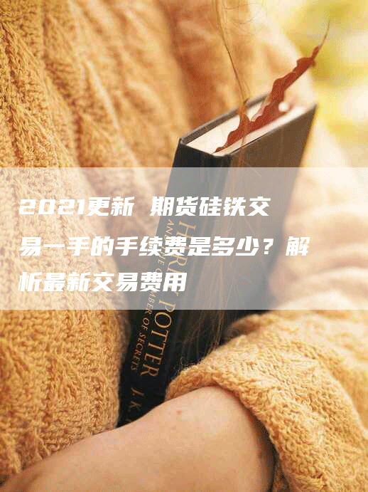 2021更新 期货硅铁交易一手的手续费是多少？解析最新交易费用