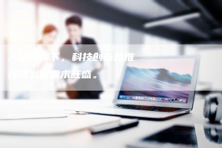 大国博弈下，科技创新助推经济发展需求旺盛。
