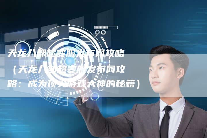 天龙八部超变服发布网攻略（天龙八部超变服发布网攻略：成为顶尖游戏大神的秘籍）