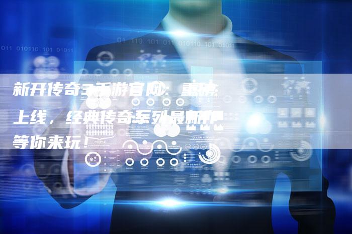 新开传奇3手游官网：重磅上线，经典传奇系列最新作等你来玩！