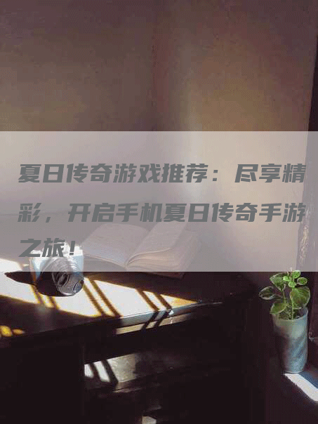 夏日传奇游戏推荐：尽享精彩，开启手机夏日传奇手游之旅！