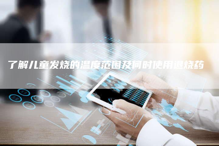 了解儿童发烧的温度范围及何时使用退烧药