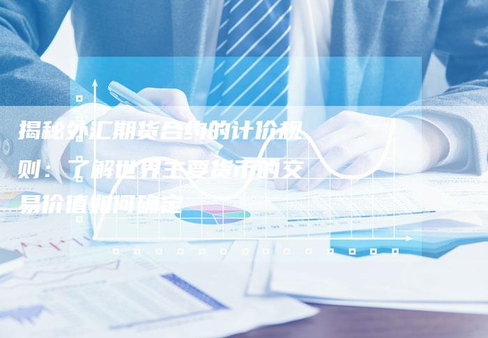 揭秘外汇期货合约的计价规则：了解世界主要货币的交易价值如何确定