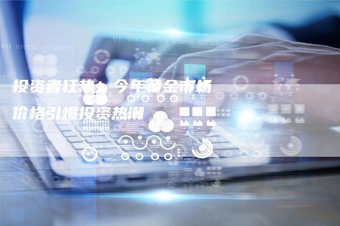 投资者狂热！今年黄金市场价格引爆投资热潮