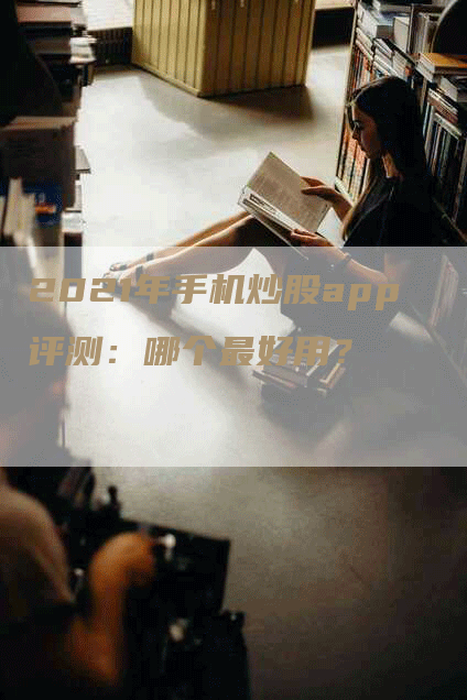 2021年手机炒股app评测：哪个最好用？