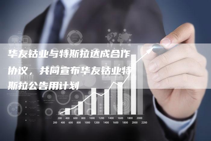 华友钴业与特斯拉达成合作协议，共同宣布华友钴业特斯拉公告用计划