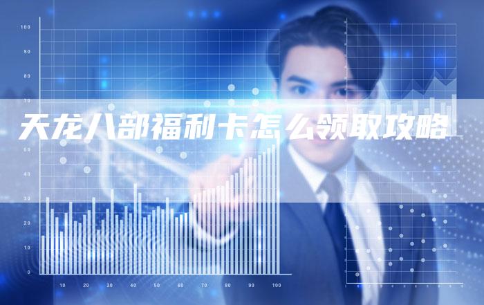 天龙八部福利卡怎么领取攻略-Chatgpt信息网