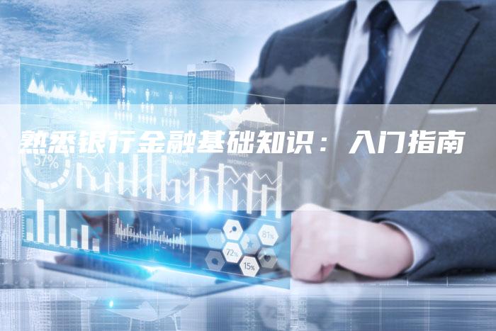 熟悉银行金融基础知识:入门指南-Chatgpt信息网