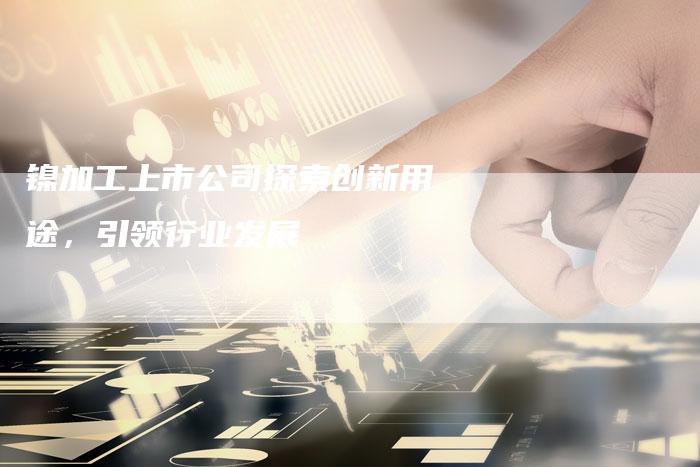 镍加工上市公司探索创新用途,引领行业发展-Chatgpt信息网