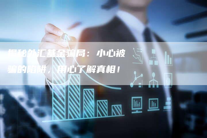 揭秘外汇基金骗局：小心被骗的陷阱，用心了解真相！