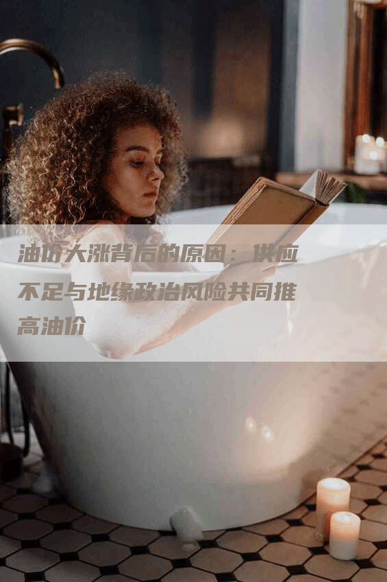 油价大涨背后的原因：供应不足与地缘政治风险共同推高油价