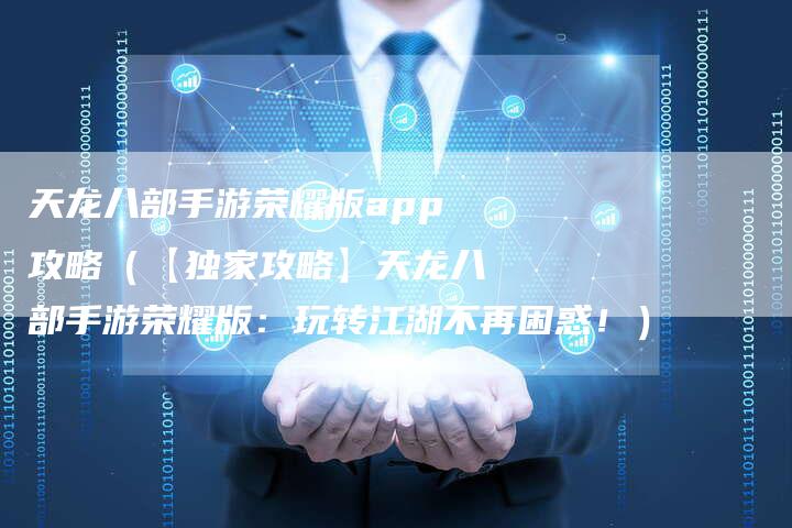 天龙八部手游荣耀版app攻略（【独家攻略】天龙八部手游荣耀版：玩转江湖不再困惑！）