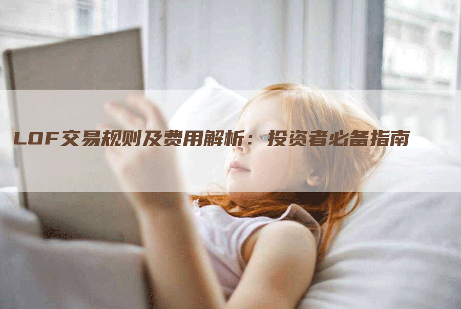 LOF交易规则及费用解析:投资者必备指南-Chatgpt信息网