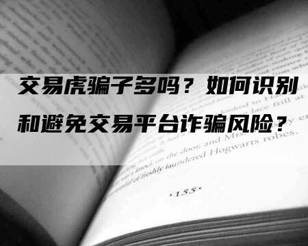 交易虎骗子多吗?如何识别和避免交易平台诈骗风险?-Chatgpt信息网