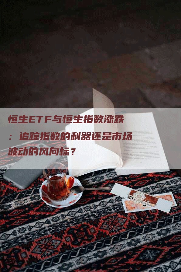 恒生ETF与恒生指数涨跌：追踪指数的利器还是市场波动的风向标？