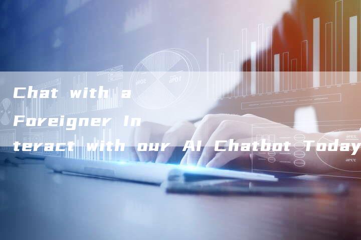 Chat with a Foreigner Interact with our AI Chatbot Today!-Chatgpt信息网