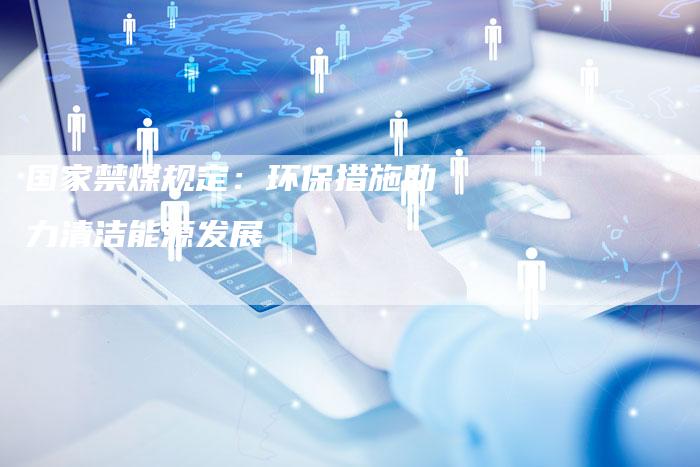 国家禁煤规定：环保措施助力清洁能源发展