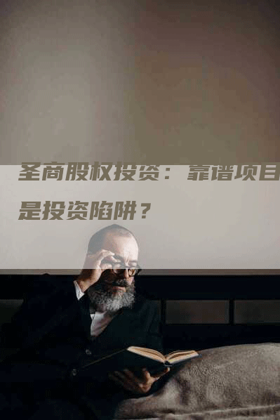 圣商股权投资:靠谱项目还是投资陷阱?-Chatgpt信息网