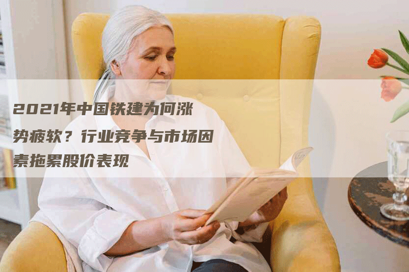 2021年中国铁建为何涨势疲软？行业竞争与市场因素拖累股价表现