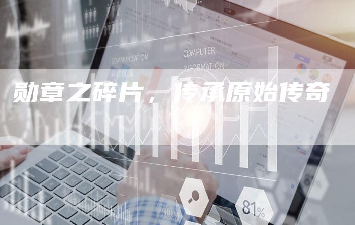 勋章之碎片,传承原始传奇-Chatgpt信息网