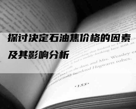 探讨决定石油焦价格的因素及其影响分析