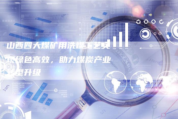 山西四大煤矿用洗煤工艺实现绿色高效，助力煤炭产业转型升级