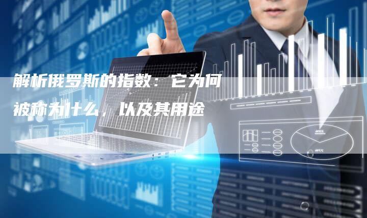 解析俄罗斯的指数:它为何被称为什么,以及其用途-Chatgpt信息网