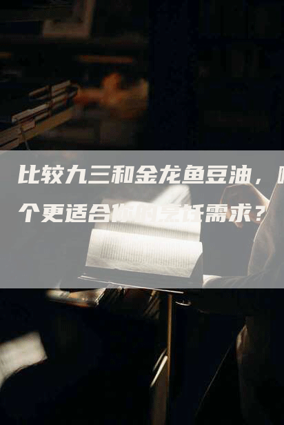 比较九三和金龙鱼豆油，哪个更适合你的烹饪需求？