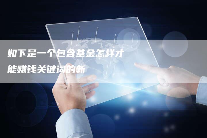 如下是一个包含基金怎样才能赚钱关键词的新