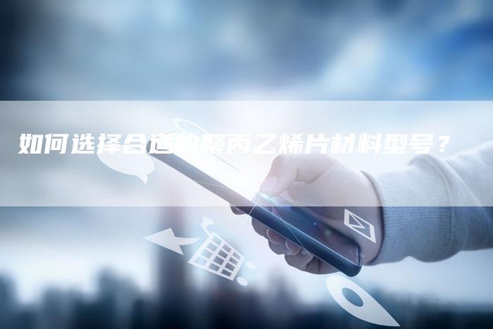 如何选择合适的聚丙乙烯片材料型号？
