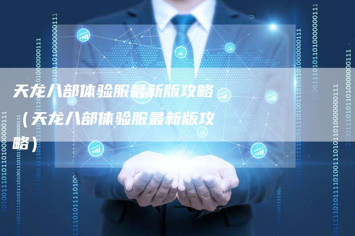天龙八部体验服最新版攻略(天龙八部体验服最新版攻略)-Chatgpt信息网