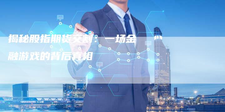 揭秘股指期货交割：一场金融游戏的背后真相
