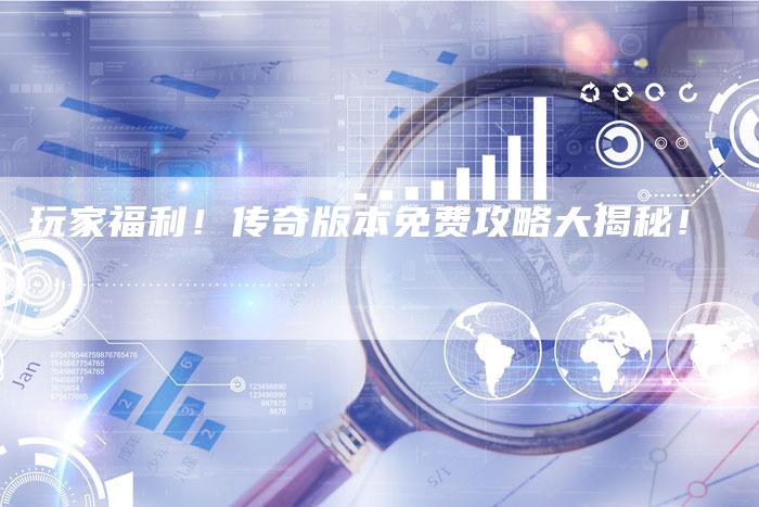 玩家福利！传奇版本免费攻略大揭秘！