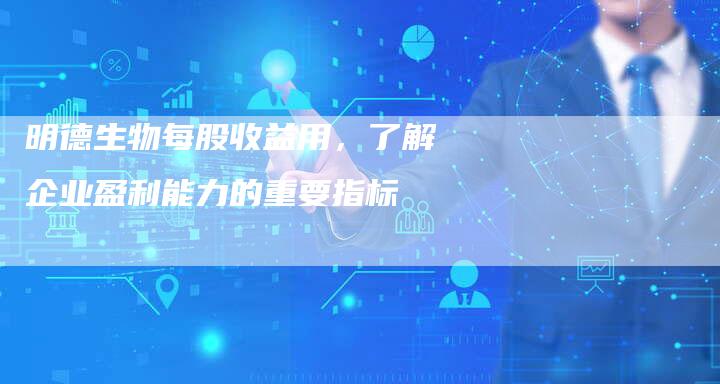 明德生物每股收益用，了解企业盈利能力的重要指标