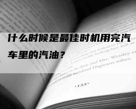 什么时候是最佳时机用完汽车里的汽油？