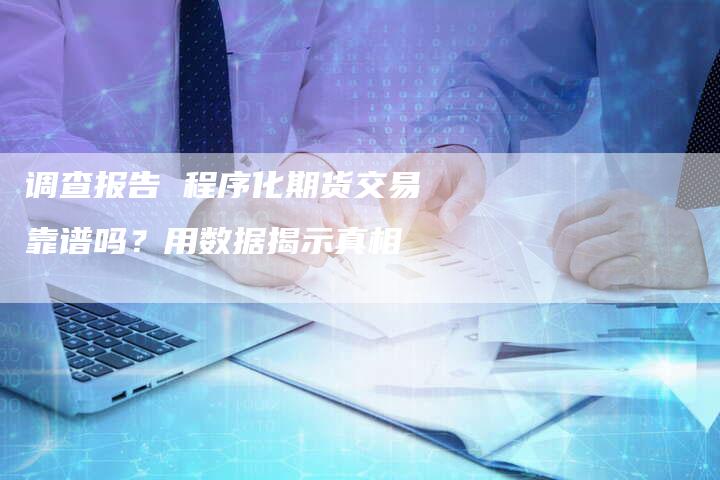 调查报告 程序化期货交易靠谱吗？用数据揭示真相