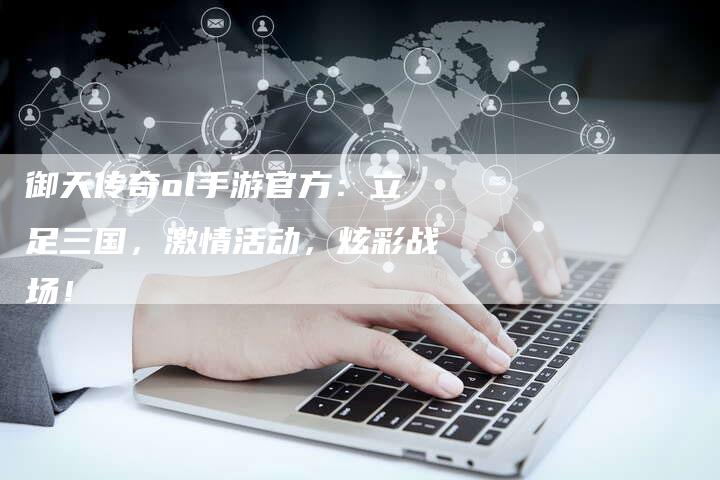 御天传奇ol手游官方：立足三国，激情活动，炫彩战场！