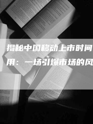 揭秘中国移动上市时间A股用：一场引爆市场的风暴！