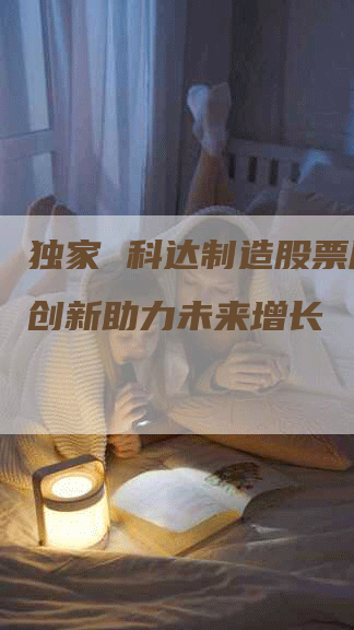 独家 科达制造股票用技术创新助力未来增长