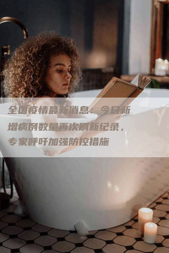 全国疫情最新消息：今日新增病例数量再次刷新纪录，专家呼吁加强防控措施