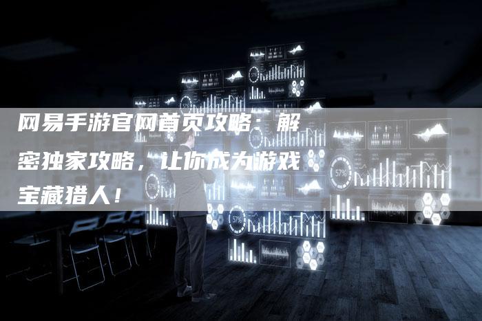 网易手游官网首页攻略：解密独家攻略，让你成为游戏宝藏猎人！