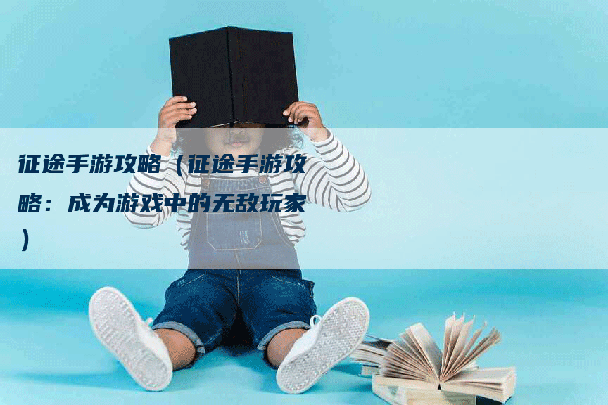 征途手游攻略（征途手游攻略：成为游戏中的无敌玩家）