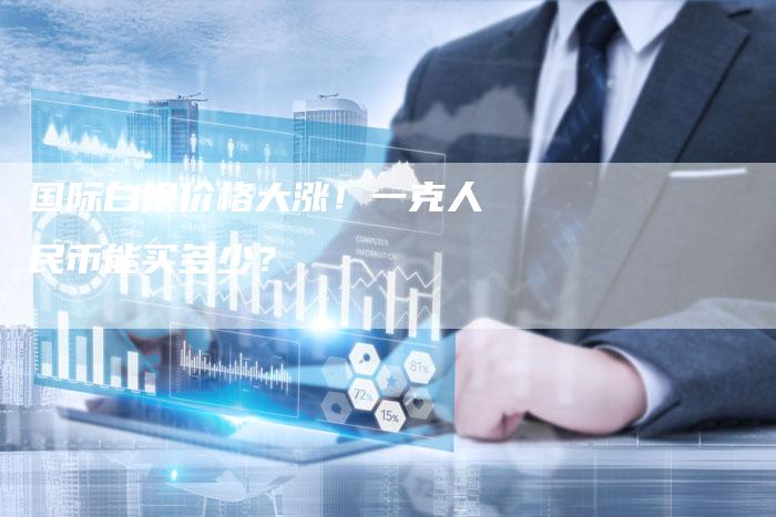 国际白银价格大涨！一克人民币能买多少？