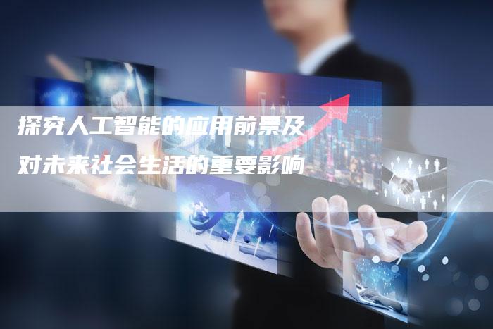 探究人工智能的应用前景及对未来社会生活的重要影响