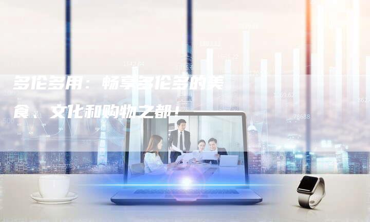 多伦多用：畅享多伦多的美食、文化和购物之都！